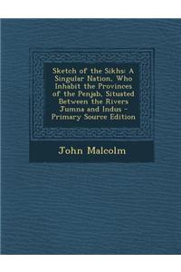 Sketch of the Sikhs: A Singular Nation, Who Inhabit the Provinces of the Penjab, Situated Between the Rivers Jumna and Indus
