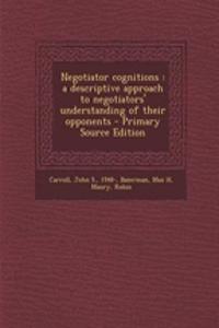 Negotiator Cognitions: A Descriptive Approach to Negotiators' Understanding of Their Opponents