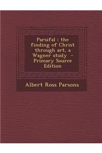 Parsifal: The Finding of Christ Through Art, a Wagner Study - Primary Source Edition