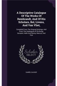 Descriptive Catalogue Of The Works Of Rembrandt, And Of His Scholars, Bol, Livens, And Van Vliet,: Compiled From The Original Etchings, And From The Catalogues Of De Burgy, Gersaint, Helle And Glomy, Marcus, And Yver