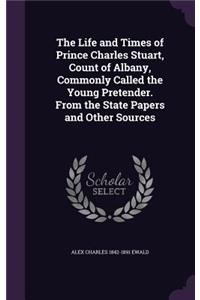 The Life and Times of Prince Charles Stuart, Count of Albany, Commonly Called the Young Pretender. From the State Papers and Other Sources