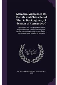 Memorial Addresses On the Life and Character of Wm. A. Buckingham, (A Senator of Connecticut): Delivered in the Senate and House of Representatives, Forty-Third Congress, Second Session, February 27 and March 1, 1875, With Other Tributes of Re