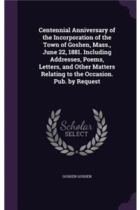 Centennial Anniversary of the Incorporation of the Town of Goshen, Mass., June 22, 1881. Including Addresses, Poems, Letters, and Other Matters Relating to the Occasion. Pub. by Request