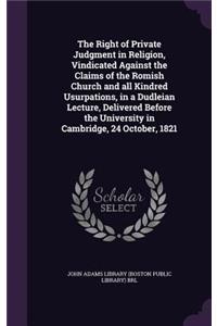 Right of Private Judgment in Religion, Vindicated Against the Claims of the Romish Church and all Kindred Usurpations, in a Dudleian Lecture, Delivered Before the University in Cambridge, 24 October, 1821