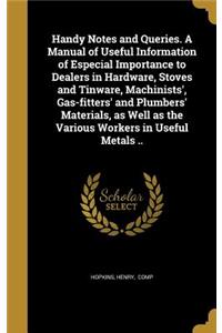 Handy Notes and Queries. A Manual of Useful Information of Especial Importance to Dealers in Hardware, Stoves and Tinware, Machinists', Gas-fitters' and Plumbers' Materials, as Well as the Various Workers in Useful Metals ..