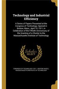 Technology and Industrial Efficiency: A Series of Papers Presented at the Congress of Technology, Opened in Boston, Mass., April 10, 1911, in Celebration of the Fiftieth Anniversary of t