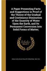 A Paper Presenting Facts and Suggestions in Proof of the Theory of the Gradual and Continuous Diminution of the Quantity of Water Upon the Earth, and Its Permanent Conversion Into Solid Forms of Matter;
