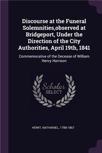 Discourse at the Funeral Solemnities, observed at Bridgeport, Under the Direction of the City Authorities, April 19th, 1841