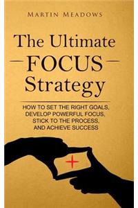 The Ultimate Focus Strategy: How to Set the Right Goals, Develop Powerful Focus, Stick to the Process, and Achieve Success