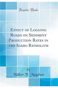 Effect of Logging Roads on Sediment Production Rates in the Idaho Batholith (Classic Reprint)