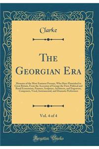 The Georgian Era, Vol. 4 of 4: Memoirs of the Most Eminent Persons, Who Have Flourished in Great Britain, from the Accession of George the First; Political and Rural Economists, Painters, Sculptors, Architects, and Engravers, Composers, Vocal, Inst
