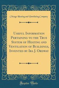 Useful Information Pertaining to the True System of Heating and Ventilation of Buildings, Invented by IRA J. Ordway (Classic Reprint)