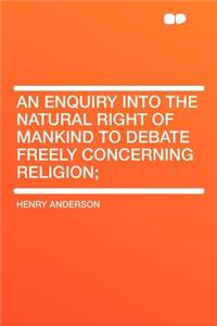 An Enquiry Into the Natural Right of Mankind to Debate Freely Concerning Religion;