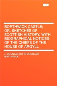 Borthwick Castle; Or, Sketches of Scottish History. with Biographical Notices of the Chiefs of the House of Argyll