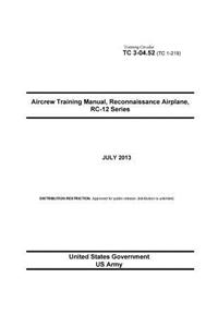 Training Circular TC 3-04.52 (TC 1-219) Aircrew Training Manual, Reconnaissance Airplane, RC-12 Series July 2013