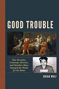 Good Trouble: How Deviants, Criminals, Heretics, and Outsiders Have Changed the World for the Better