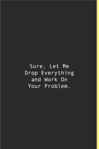 Sure, Let Me Drop Everything and Work On Your Problem.: Lined notebook - 120 Pages - 6'' x 9''