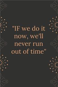 IF we do it now, we'll never run out of time