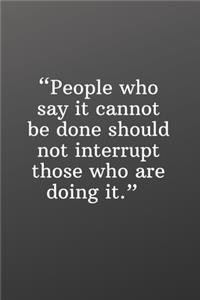 People Who Say It Cannot Be Done Should Not Interrupt Those Who Are Doing It