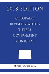 Colorado Revised Statutes - Title 31 - Government - Municipal (2018 Edition)