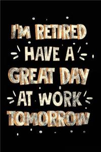 I'm Retired Have A Great Day At Work Tomorrow