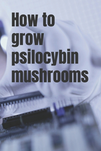 How to grow psilocybin mushrooms