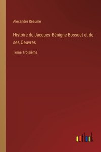 Histoire de Jacques-Bénigne Bossuet et de ses Oeuvres: Tome Troisième