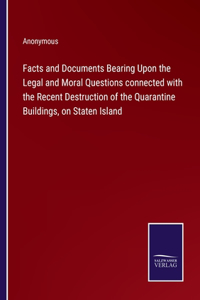 Facts and Documents Bearing Upon the Legal and Moral Questions connected with the Recent Destruction of the Quarantine Buildings, on Staten Island