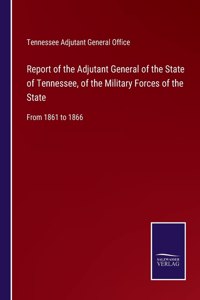 Report of the Adjutant General of the State of Tennessee, of the Military Forces of the State