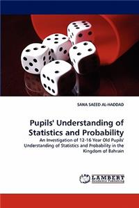 Pupils' Understanding of Statistics and Probability An Investigation of 12-16 Year Old Pupils' Understanding of Statistics and Probability in the Kingdom of Bahrain