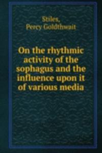 On the rhythmic activity of the sophagus and the influence upon it of various media