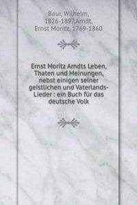 Ernst Moritz Arndts Leben, Thaten und Meinungen, nebst einigen seiner geistlichen und Vaterlands-Lieder