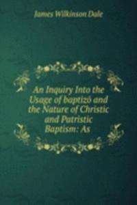 Inquiry Into the Usage of baptizo and the Nature of Christic and Patristic Baptism: As .