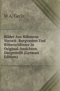 Bilder Aus Bohmens Vorzeit: Burgvesten Und Ritterschlosser in Original-Ansichten Dargestellt (German Edition)