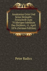 Anastasius Grun Und Seine Heimath: Festschrift Zum 70 Jahrigen Jubilaum Des Dichters, 11. April 1876 (German Edition)