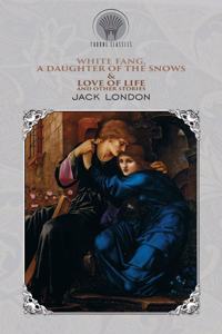 White Fang, A Daughter of the Snows & Love of Life, and Other Stories