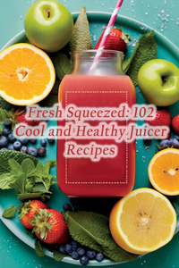 Fresh Squeezed: 102 Cool and Healthy Juicer Recipes