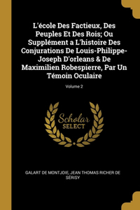 L'école Des Factieux, Des Peuples Et Des Rois; Ou Supplément a L'histoire Des Conjurations De Louis-Philippe-Joseph D'orleans & De Maximilien Robespierre, Par Un Témoin Oculaire; Volume 2