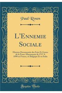 L'Ennemie Sociale: Histoire Documentï¿½e Des Faits Et Gestes de la Franc-Maï¿½onnerie de 1717 a 1890 En France, En Belgique Et En Italie (Classic Reprint): Histoire Documentï¿½e Des Faits Et Gestes de la Franc-Maï¿½onnerie de 1717 a 1890 En France, En Belgique Et En Italie (Classic Reprint)