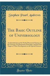 The Basic Outline of Universology: An Introduction to the Newly Discovered Science of the Universe, Its Elementary Principles, and the First Stages of Their Development in the Special Sciences (Classic Reprint)