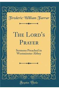 The Lord's Prayer: Sermons Preached in Westminster Abbey (Classic Reprint)