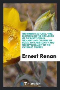 Hibbert Lectures, 1880. Lectures on the Influence of the Institutions, Thought and Culture of Rome, on Christianity and the Development of the Catholic Church