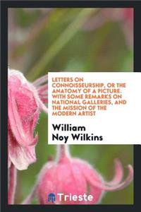 Letters on Connoisseurship, or the Anatomy of a Picture. with Some Remarks on National Galleries, and the Mission of the Modern Artist