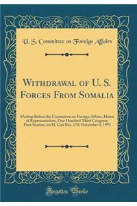 Withdrawal of U. S. Forces from Somalia: Markup Before the Committee on Foreign Affairs, House of Representatives, One Hundred Third Congress, First Session, on H. Con Res. 170; November 3, 1993 (Classic Reprint): Markup Before the Committee on Foreign Affairs, House of Representatives, One Hundred Third Congress, First Session, on H. Con Res. 170; November 3,