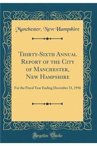 Thirty-Sixth Annual Report of the City of Manchester, New Hampshire: For the Fiscal Year Ending December 31, 1956 (Classic Reprint)