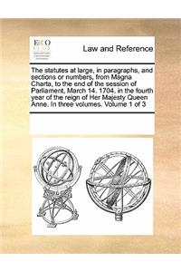 The Statutes at Large, in Paragraphs, and Sections or Numbers, from Magna Charta, to the End of the Session of Parliament, March 14. 1704. in the Fourth Year of the Reign of Her Majesty Queen Anne. in Three Volumes. Volume 1 of 3