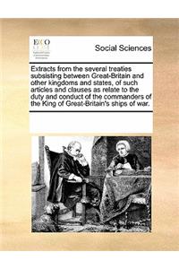Extracts from the Several Treaties Subsisting Between Great-Britain and Other Kingdoms and States, of Such Articles and Clauses as Relate to the Duty and Conduct of the Commanders of the King of Great-Britain's Ships of War.