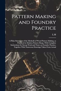 Pattern Making and Foundry Practice; a Plain Statement of the Methods of Wood Pattern Making, as Practiced in Modern Pattern Shops, With Complete Instructions for Sweep Work and Notes on Foundry Practice, Together With Numerous Drawings Taken From