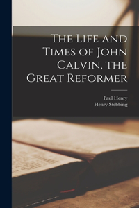 Life and Times of John Calvin, the Great Reformer