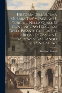 Historia Dell'ultima Guerra Tra' Veneziani E Turchi ... Nella Quale Si Contengono I Successi Delle Passate Guerre Nei Regni Di Candia E Dalmazia, Dall'anno 1644 Sino Al 1671